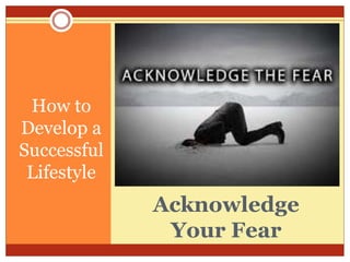 Acknowledge
Your Fear
How to
Develop a
Successful
Lifestyle
 