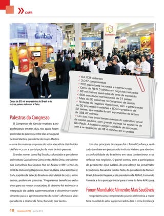 10 Acontece apas • junho 2013
CAPA
Cerca de 65 mil empresários do Brasil e de
outros países visitaram a Feira
Palestras do Congresso
O Congresso de Gestão recebeu 3.017
profissionais em três dias, nos quais foram
proferidas 80 palestras, entre elas a inaugural
de Alair Martins, presidente do Grupo Martins
— uma das maiores empresas do setor atacadista distribuidor
do País —, com a participação de mais de 800 pessoas.
Grandes nomes como Raj Sisodia, cofundador e presidente
do Instituto Capitalismo Consciente; Abilio Diniz, presidente
dos Conselhos dos Grupos Pão de Açúcar e BRF; Jenn Lim,
CHO da Delivering Happiness; Marcio Atalla, educador físico;
Cafu, capitão da Seleção Brasileira de Futebol de 2002, entre
outros, proferiram palestras. “Preparamos benefícios exclu-
sivos para os nossos associados. O objetivo foi estimular a
integração da cadeia supermercadista e disseminar conhe-
cimento para o aprimoramento do setor”, afirmou o vice-
-presidente e diretor da Feira, Ronaldo dos Santos.
Um dos principais destaques foi o Painel Confiança, reali-
zado com base em pesquisa do Instituto Nielsen, que abordou
a confiabilidade do brasileiro em seus conterrâneos e os
reflexos nos negócios. O painel contou com a participação
do presidente João Galassi, do presidente do jornal Valor
Econômico, Alexandre Caldini Neto, do presidente da Nielsen
Brasil, Eduardo Ragasol, e do presidente da ABRAS, Fernando
Yamada, e foi o pontapé inicial para o tema da Feira APAS 2014.
FórumMundialdeAlimentosMaisSaudáveis
No próximo ano, completando 30 anos de história, a maior
feira mundial do setor supermercadista terá o tema Confiança
FotoAndres.com
ü 64.709 visitantes
ü 3.017 congressistasü 550 expositores nacionais e internacionais
ü Cerca de R$ 5,5 bilhões em negócios realizados
ü 68 mil metros quadrados de área de exposição
ü 600 executivos internacionais de 51 países
ü Mais de 80 palestras no Congresso de Gestão
ü Rodadas de negócios Apex-Brasil, com a participação
de 50 empresas brasileiras e 60 compradores de
22 países, que resultarão em exportações da ordem
de US$ 47 milhões
ü Um dos mais importantes eventos do calendário anual
da capital paulista, com grande impacto na economia de
São Paulo. A hotelaria atinge totalidade de ocupação,
com a arrecadação de R$ 4 milhões em impostos
 