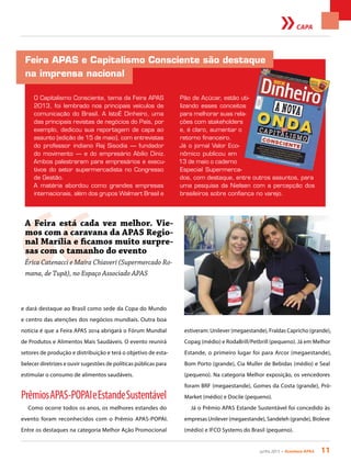 junho 2013 • Acontece apas 11
CAPA
Feira APAS e Capitalismo Consciente são destaque
na imprensa nacional
O Capitalismo Consciente, tema da Feira APAS
2013, foi lembrado nos principais veículos de
comunicação do Brasil. A IstoÉ Dinheiro, uma
das principais revistas de negócios do País, por
exemplo, dedicou sua reportagem de capa ao
assunto (edição de 15 de maio), com entrevistas
do professor indiano Raj Sisodia — fundador
do movimento — e do empresário Abilio Diniz.
Ambos palestraram para empresários e execu-
tivos do setor supermercadista no Congresso
de Gestão.
A matéria abordou como grandes empresas
internacionais, além dos grupos Walmart Brasil e
Pão de Açúcar, estão uti-
lizando esses conceitos
para melhorar suas rela-
ções com stakeholders
e, é claro, aumentar o
retorno financeiro.
Já o jornal Valor Eco-
nômico publicou em
13 de maio o caderno
Especial Supermerca-
dos, com destaque, entre outros assuntos, para
uma pesquisa da Nielsen com a percepção dos
brasileiros sobre confiança no varejo.
e dará destaque ao Brasil como sede da Copa do Mundo
e centro das atenções dos negócios mundiais. Outra boa
notícia é que a Feira APAS 2014 abrigará o Fórum Mundial
de Produtos e Alimentos Mais Saudáveis. O evento reunirá
setores de produção e distribuição e terá o objetivo de esta-
belecer diretrizes e ouvir sugestões de políticas públicas para
estimular o consumo de alimentos saudáveis.
PrêmiosAPAS-POPAIeEstandeSustentável
Como ocorre todos os anos, os melhores estandes do
evento foram reconhecidos com o Prêmio APAS-POPAI.
Entre os destaques na categoria Melhor Ação Promocional
estiveram: Unilever (megaestande), Fraldas Capricho (grande),
Copag (médio) e RodaBrill/Petbrill (pequeno). Já em Melhor
Estande, o primeiro lugar foi para Arcor (megaestande),
Bom Porto (grande), Cia Muller de Bebidas (médio) e Seal
(pequeno). Na categoria Melhor exposição, os vencedores
foram BRF (megaestande), Gomes da Costa (grande), Pró-
Market (médio) e Docile (pequeno).
Já o Prêmio APAS Estande Sustentável foi concedido às
empresas Unilever (megaestande), Sandeleh (grande), Bioleve
(médio) e IFCO Systems do Brasil (pequeno).
“
A Feira está cada vez melhor. Vie-
mos com a caravana da APAS Regio-
nal Marília e ficamos muito surpre-
sas com o tamanho do evento
Érica Catenacci e Maíra Chiaveri (Supermercado Ro-
mana, de Tupã), no Espaço Associado APAS
 