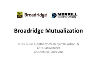 Broadridge Mutualization
Alrick Russell, Anthony Ali, Benjamin Wilson, &
Christian Sanchez
BUSIE404/701_Spring 2016
 