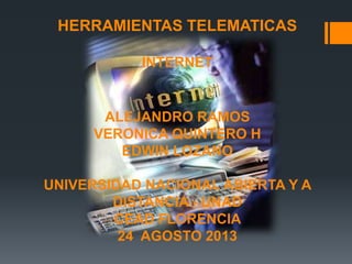HERRAMIENTAS TELEMATICAS
INTERNET

ALEJANDRO RAMOS
VERONICA QUINTERO H
EDWIN LOZANO
UNIVERSIDAD NACIONAL ABIERTA Y A
DISTANCIA - UNAD
CEAD FLORENCIA
24 AGOSTO 2013

 