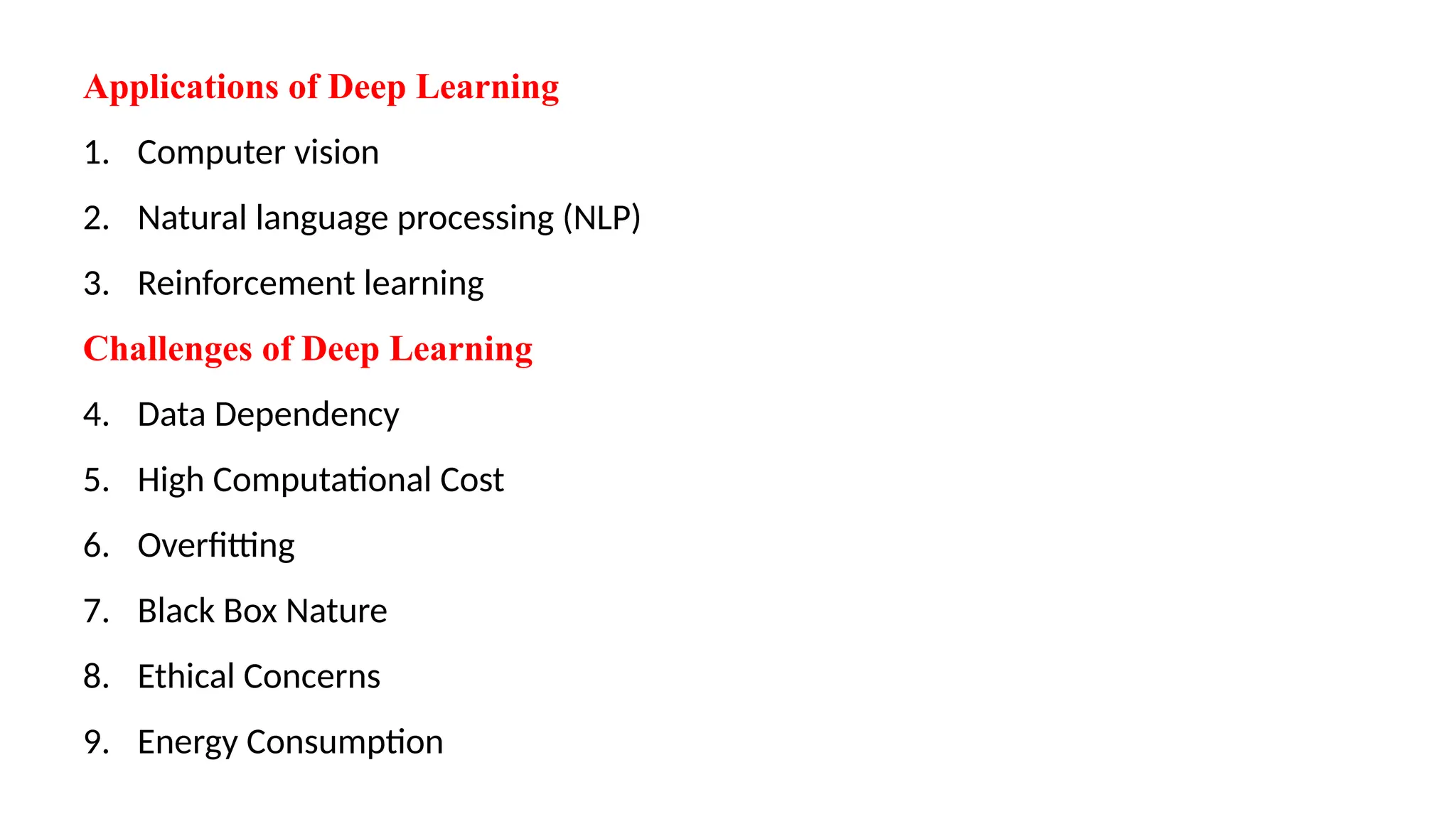 Applications of Deep Learning
1. Computer vision
2. Natural language processing (NLP)
3. Reinforcement learning
Challenges of Deep Learning
4. Data Dependency
5. High Computational Cost
6. Overfitting
7. Black Box Nature
8. Ethical Concerns
9. Energy Consumption
 