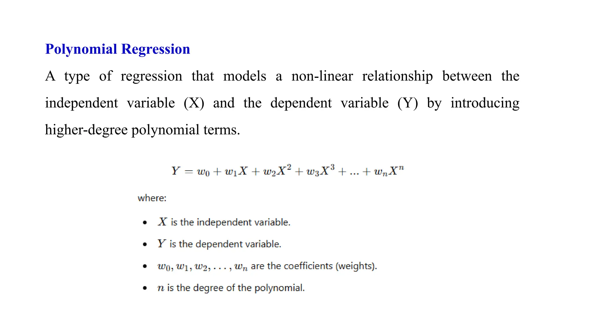 Polynomial Regression
A type of regression that models a non-linear relationship between the
independent variable (X) and the dependent variable (Y) by introducing
higher-degree polynomial terms.
 