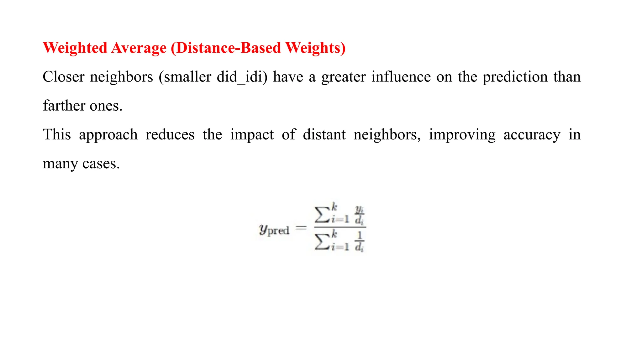 Weighted Average (Distance-Based Weights)
Closer neighbors (smaller did_idi) have a greater influence on the prediction than
farther ones.
This approach reduces the impact of distant neighbors, improving accuracy in
many cases.
 