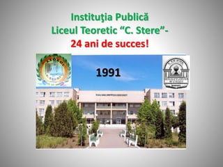 Instituţia Publică
Liceul Teoretic “C. Stere”-
24 ani de succes!
1991
 