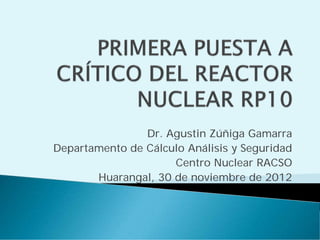 Dr. Agustin Zúñiga Gamarra
Departamento de Cálculo Análisis y Seguridad
                     Centro Nuclear RACSO
       Huarangal, 30 de noviembre de 2012
 