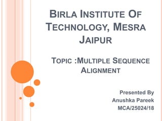 BIRLA INSTITUTE OF
TECHNOLOGY, MESRA
JAIPUR
Presented By
Anushka Pareek
MCA/25024/18
TOPIC :MULTIPLE SEQUENCE
ALIGNMENT
 