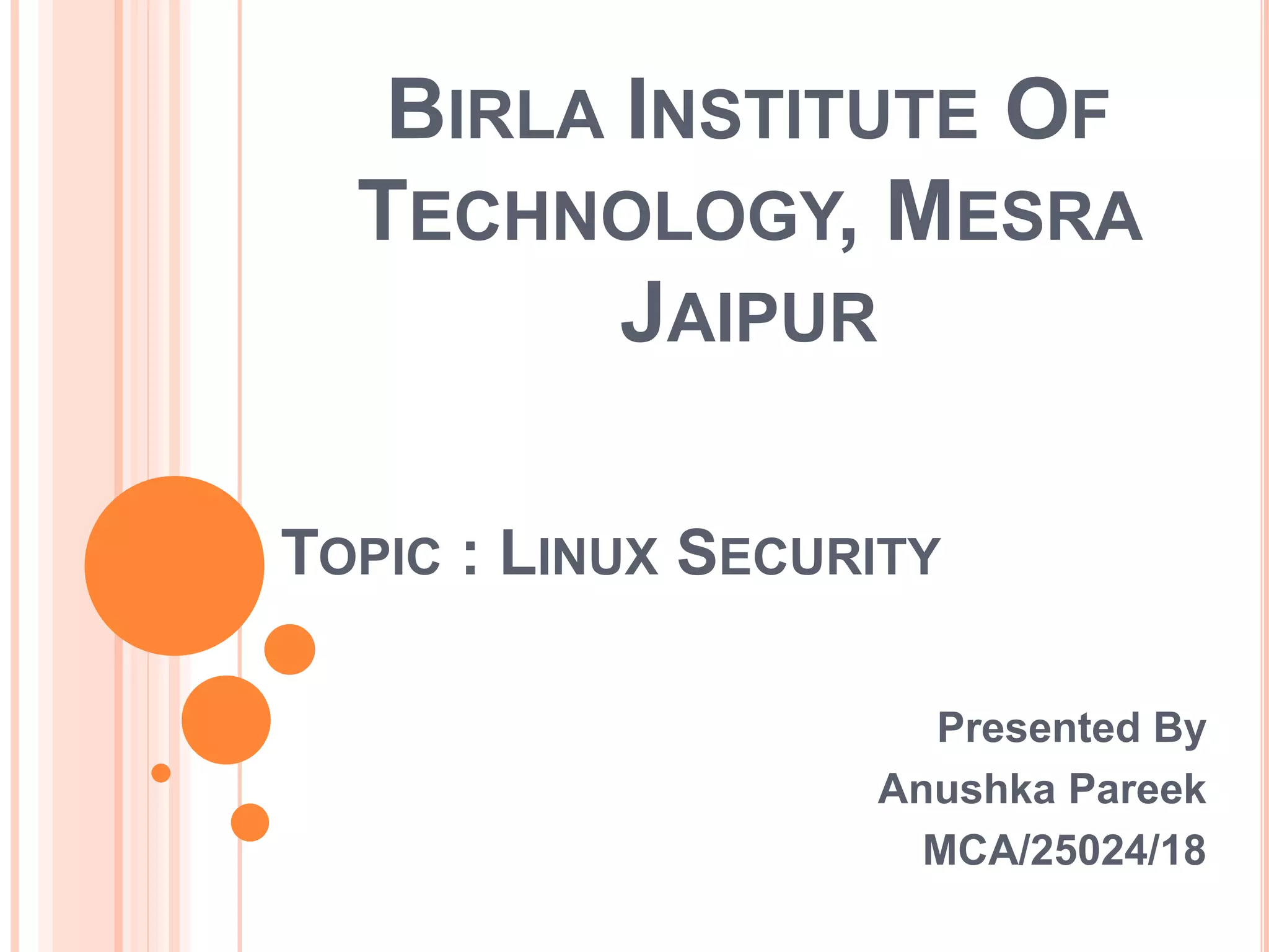 BIRLA INSTITUTE OF
TECHNOLOGY, MESRA
JAIPUR
Presented By
Anushka Pareek
MCA/25024/18
TOPIC : LINUX SECURITY
 