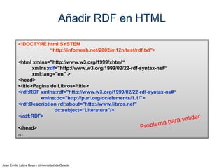 Jose Emilio Labra Gayo - Universidad de Oviedo
RDF como comentarios en HTML
Problema: no es posible incluir RDF sin más
RDF/XML tiene una sintaxis que impide la validación
Solución: ¿incluir RDF como comentarios?
 