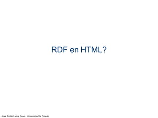 Jose Emilio Labra Gayo - Universidad de Oviedo
Aplicación - Usuario
2 posibilidades:
Esconder RDF: Utilizar RDF de forma trasparente
Portal de datos:
Negociación de contenido: vista RDF/HTML bajo petición
Herramientas: Pubby, Wesby
Incrustar RDF en HTML
Almacén RDF
(mezcla)
SPARQL
Páginas Web, hojas de cálculo,
Bases de datos, etc.
Conversores y
scrapers
RDF Parsers y
serializadores
Aplicación Usuario
Ficheros
RDF
 