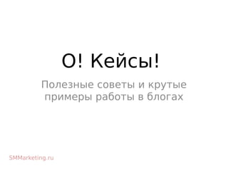 О! Кейсы!
Полезные советы и крутые
примеры работы в блогах
SMMarketing.ru
 