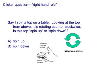 Clicker question—”right hand rule”
Say I spin a top on a table. Looking at the top
from above, it is rotating counter-clockwise.
Is this top “spin up” or “spin down”?
A) spin up
B) spin down
View from above
 
