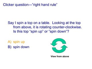 Clicker question—”right hand rule”
Say I spin a top on a table. Looking at the top
from above, it is rotating counter-clockwise.
Is this top “spin up” or “spin down”?
A) spin up
B) spin down
View from above
 