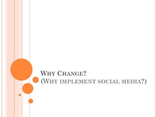 WHY CHANGE?
(WHY IMPLEMENT SOCIAL MEDIA?)
 