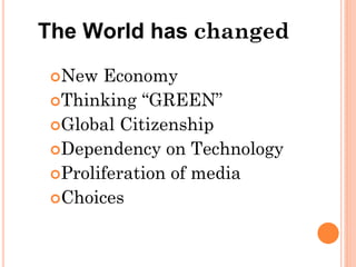 The World has changed
 New  Economy
 Thinking “GREEN”
 Global Citizenship
 Dependency on Technology
 Proliferation of media
 Choices
 