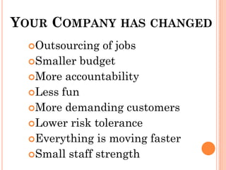 YOUR COMPANY HAS CHANGED
  Outsourcing  of jobs
  Smaller budget
  More accountability
  Less fun
  More demanding customers
  Lower risk tolerance
  Everything is moving faster
  Small staff strength
 
