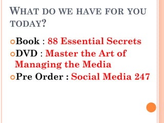 WHAT DO WE HAVE FOR YOU
TODAY?

Book : 88 Essential Secrets
DVD : Master the Art of
 Managing the Media
Pre Order : Social Media 247
 