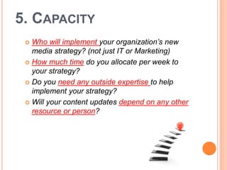5. CAPACITY
  Who will implement your organization’s new
   media strategy? (not just IT or Marketing)
  How much time d...