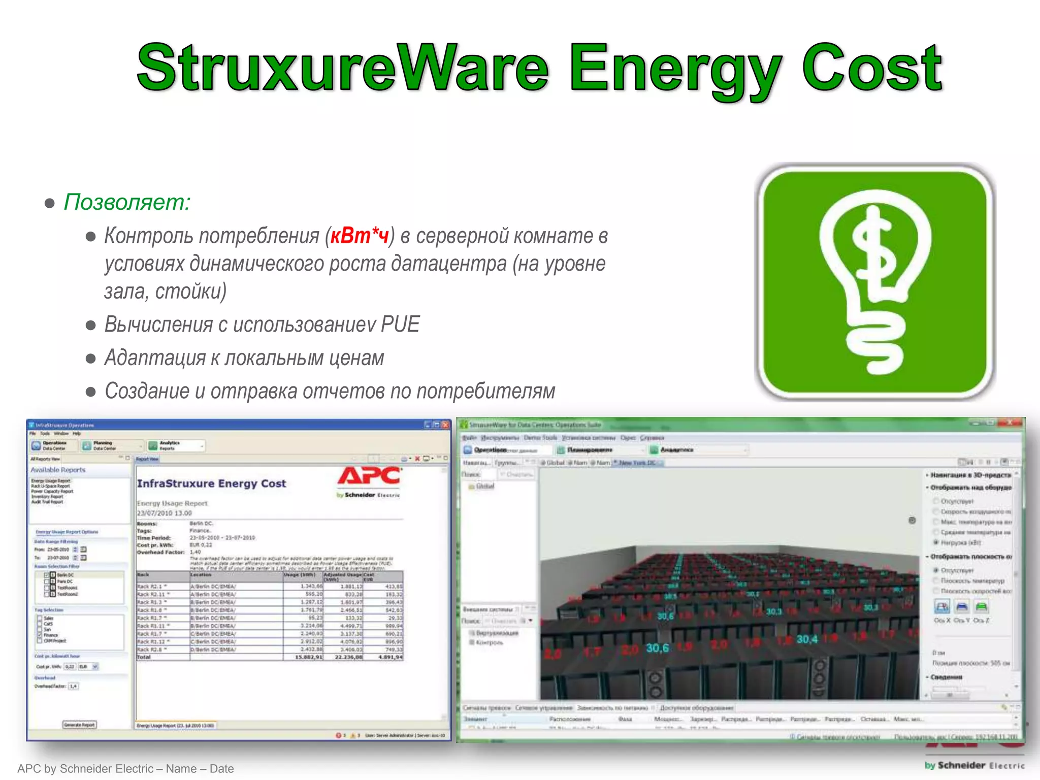 ● Позволяет:
       ● Контроль потребления (кВт*ч) в серверной комнате в
         условиях динамического роста датацентра (на уровне
         зала, стойки)
       ● Вычисления с использованиеv PUE
       ● Адаптация к локальным ценам
       ● Создание и отправка отчетов по потребителям




APC by Schneider Electric – Name – Date
 