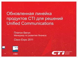 Обновленная линейка
продуктов CTI для решений
Unified Communications

   Платон Бегун
   Менеджер по развитию бизнеса

   Cisco Expo 2011
 