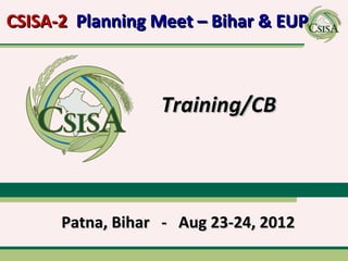 CSISA-2 Planning Meet – Bihar & EUP



                  Training/CB



      Patna, Bihar - Aug 23-24, 2012
 