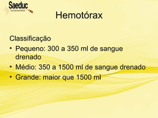 Hemotórax
Classificação
• Pequeno: 300 a 350 ml de sangue
drenado
• Médio: 350 a 1500 ml de sangue drenado
• Grande: maior que 1500 ml
 