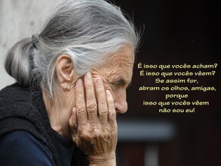 É isso que vocês acham?
É isso que vocês vêem?
      Se assim for,
abram os olhos, amigas,
         porque
  isso que vocês vêem
       não sou eu!
 