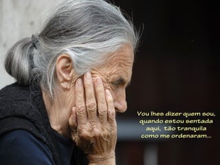 Vou lhes dizer quem sou,
 quando estou sentada
   aqui, tão tranquila
 como me ordenaram...
 