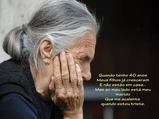 Quando tenho 40 anos
Meus filhos já cresceram
 E não estão em casa...
Mas ao meu lado está meu
         marido
    Que me acalente
  quando estou triste.
 