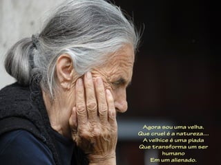 Agora sou uma velha.
Que cruel é a natureza....
 A velhice é uma piada
Que transforma um ser
        humano
   Em um alienado.
 