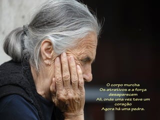 O corpo murcha
 Os atrativos e a força
       desaparecem
Ali, onde uma vez teve um
          coração
   Agora há uma pedra.
 