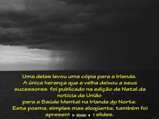 Uma delas levou uma cópia para a Irlanda.
    A única herança que a velha deixou a seus
 sucessores foi publicado na edição de Natal da
                notícia da União
   para a Saúde Mental na Irlanda do Norte.
Este poema, simples mas eloqüente, também foi
            apresentado com slides.
 