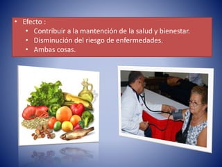 • Efecto : 
• Contribuir a la mantención de la salud y bienestar. 
• Disminución del riesgo de enfermedades. 
• Ambas cosas. 
 
