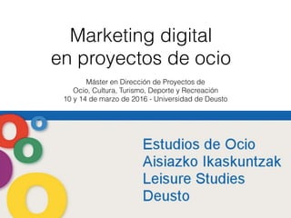 Máster en Dirección de Proyectos de
Ocio, Cultura, Turismo, Deporte y Recreación
10 y 14 de marzo de 2016 - Universidad de Deusto
Marketing digital
en proyectos de ocio
 