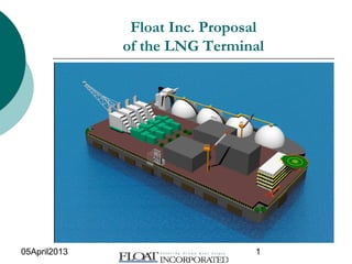 05April2013 1
Float Inc. Proposal
of the LNG Terminal
 
