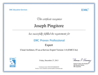 Joseph Pingitore
Cloud Architect, IT-as-a-Service Expert Version 1.0 (EMCCAe)
Friday, December 27, 2013
Verification Code: HX38LHZ5GMQQSEN9
Verify at: www.certmetrics.com/emc/public/verification.aspx
Expert
 