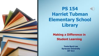 PS 154
Harriet Tubman
Elementary School
Library
Making a Difference in
Student Learning
Tonia Byrd-Lee
Syracuse University
IST 6131
 