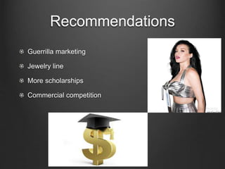Recommendations
Guerrilla marketing
Jewelry line
More scholarships
Commercial competition
 