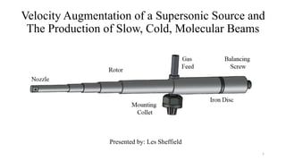 Velocity Augmentation of a Supersonic Source and
The Production of Slow, Cold, Molecular Beams
Presented by: Les Sheffield
1
 