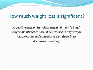 How much weight loss is significant?
A 5-10% reduction in weight (within 6 months) and
weight maintenance should be stressed in any weight
loss program and contributes significantly to
decreased morbidity
 