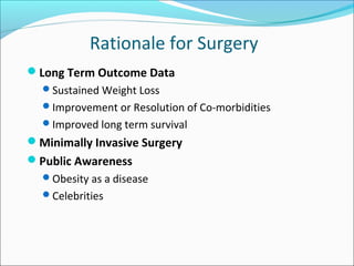Rationale for Surgery
Long Term Outcome Data
Sustained Weight Loss
Improvement or Resolution of Co-morbidities
Improved long term survival
Minimally Invasive Surgery
Public Awareness
Obesity as a disease
Celebrities
 