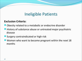26
Ineligible Patients
Exclusion Criteria:
Obesity related to a metabolic or endocrine disorder
History of substance abuse or untreated major psychiatric
disease
Surgery contraindicated or high risk
Women who want to become pregnant within the next 18
months
 