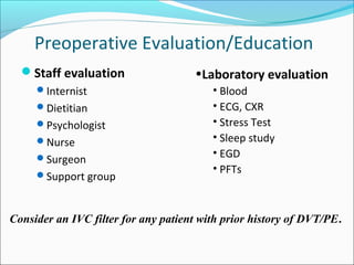 Preoperative Evaluation/Education
Staff evaluation
Internist
Dietitian
Psychologist
Nurse
Surgeon
Support group
•Laboratory evaluation
• Blood
• ECG, CXR
• Stress Test
• Sleep study
• EGD
• PFTs
Consider an IVC filter for any patient with prior history of DVT/PE.
 