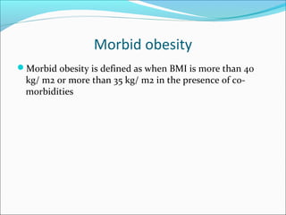 Morbid obesity
Morbid obesity is defined as when BMI is more than 40
kg/ m2 or more than 35 kg/ m2 in the presence of co-
morbidities
 