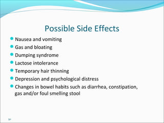 50
Possible Side Effects
Nausea and vomiting
Gas and bloating
Dumping syndrome
Lactose intolerance
Temporary hair thinning
Depression and psychological distress
Changes in bowel habits such as diarrhea, constipation,
gas and/or foul smelling stool
 