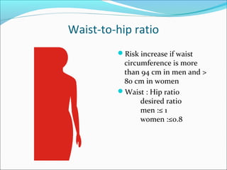 Waist-to-hip ratio
Risk increase if waist
circumference is more
than 94 cm in men and >
80 cm in women
Waist : Hip ratio
desired ratio
men :≤ 1
women :≤0.8
 