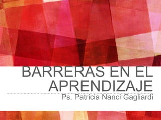 BARRERAS EN EL
APRENDIZAJE
Ps. Patricia Nanci Gagliardi
 