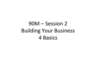 90M – Session 2 Building Your Business 4 Basics 