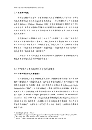 2015 年航空業因應氣候變遷國際交流研討會
三、能源效率規範
在溫室氣體管理趨勢中，除直接針對末端溫室氣體排放進行管制外，前端節
約能源使用亦為多國採用而為主要管理潮流之一。例如歐盟於 2012 年提出能源
效率指令(Energy Efficiency Directive, EED) ，提出歐盟境內將於 2020 年提升20%
之能源效率，要求各會員國於 2014 年 6 月將 EED 指令轉為國內法，並推動能源
效率相關政策。因此，企業不僅需面對溫室氣體總量管制之規範，亦需不斷提升
能源使用效率。
而我國行政院於 2014 年 6 月 19 日通過「全民節電行動」，制定「能源用戶
訂定節約能源目標及執行計畫規定」，規定契約用電容量超過 800 瓩之能源用
戶，於 2015 至 2019 年期間「平均年節電率」皆應達 1%以上，並於每年向經濟
部申報前一年度節電措施執行情形、年度節電量、年度節電率及平均年節電率，
該規定亦依「能源管理法」設定罰則14
。
以上作業，雖尚不涉及航空業之航空用油，但其對地面作業之納管措施，亦
對航空業之營運造成若干衝擊與管理壓力。
2.2 市場要求企業揭露非財務資訊日益增強
一、企業社會責任議題獲得關注
受到全球公民消費暨永續發展意識抬頭，人們對於企業的期待不再只是提供
創新、便利的產品、科技以及服務，更希望企業可以更關注財務以外的責任，特
別是包含經濟 (公司治理)、環境、社會等面向之企業社會責任(Corporate Social
Responsibility, CSR)15
。加上聯合國以降，多國公部門亦採積極鼓勵，甚至強制
規範之作為，更加速擴展企業履行相關責任之風氣及相關配套指引、標準之產
出，例如 UN Global Compact principles、OECD Guidelines for Multinational
Enterprises、ISO 26000 標準、以及全球報告倡議組織(Global Reporting Initiative,
GRI)提出之 GRI 指引等等，以具體清晰的指引促進企業揭露經濟、環境與社會
等面向作為績效16
，並刺激進一步管理作為之生根。相關指引與標準要求事項彙
如表 2.2-1。
14
經濟部能源局網站，網址：
http://web3.moeaboe.gov.tw/ECW/populace/news/News.aspx?kind=1&menu_id=41&news_id=3732
15
De George,R.T.,1990, Business Ethics,3rd ed.,New York:Macmillan
16
張凱評，ESG 資訊績效揭露全球趨勢報導，企業永續發展協會，102 年 6 月
 