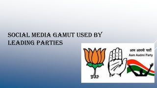 SOCIAL MEDIA GAMUT USED BY
LEADING PARTIES
 